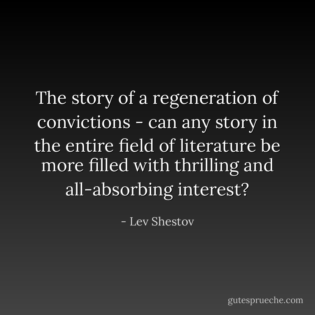 The story of a regeneration of convictions - can any story in the entire field of literature be more filled with thrilling and all-absorbing interest? - Lev Shestov