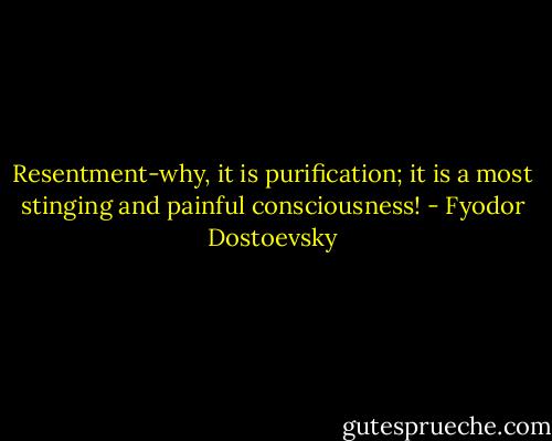 Resentment-why, it is purification; it is a most stinging and painful consciousness! - Fyodor Dostoevsky