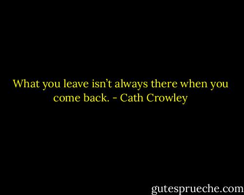 What you leave<br />isn’t always there when you come back. - Cath Crowley