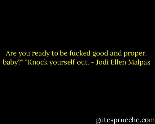 Are you ready to be fucked good and proper, baby?"<br />"Knock yourself out. - Jodi Ellen Malpas