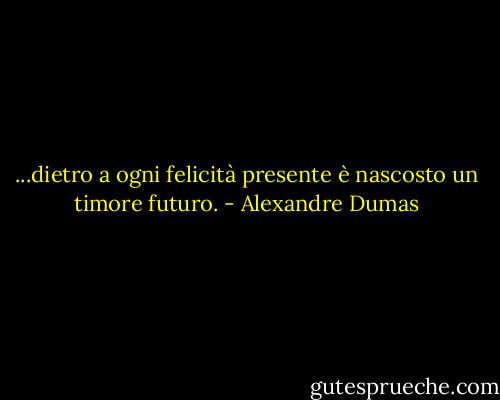 ...dietro a ogni felicità presente è nascosto un timore futuro. - Alexandre Dumas