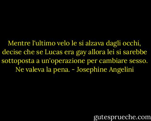 Mentre l'ultimo velo le si alzava dagli occhi, decise che se Lucas era gay allora lei si sarebbe sottoposta a un'operazione per cambiare sesso. Ne valeva la pena. - Josephine Angelini