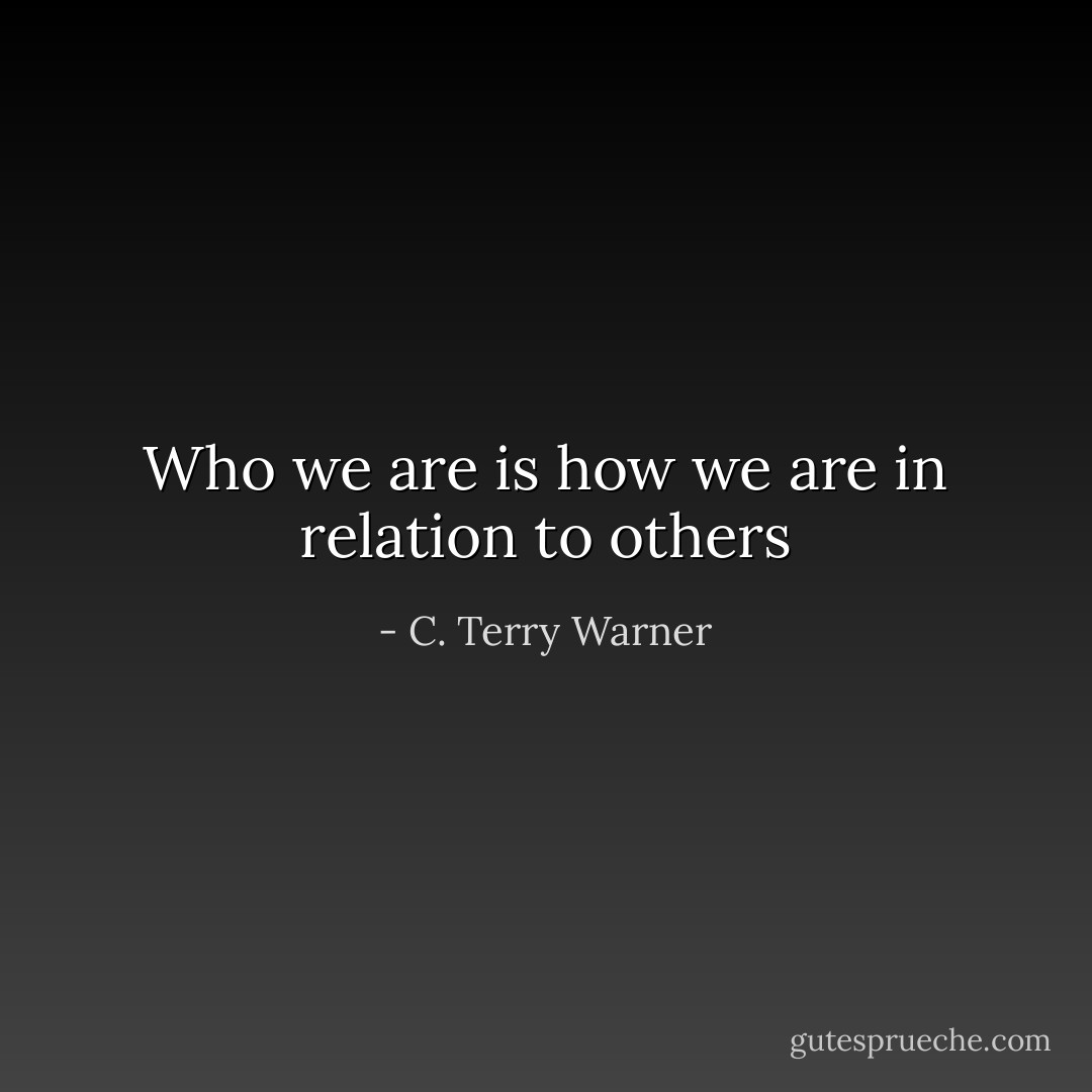 Who we are is how we are in relation to others - C. Terry Warner