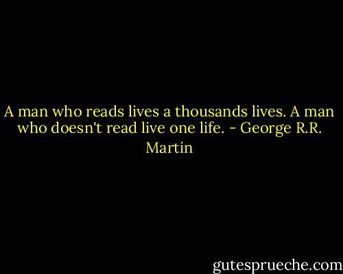 A man who reads lives a thousands lives. A man who doesn't read live one life. - George R.R. Martin