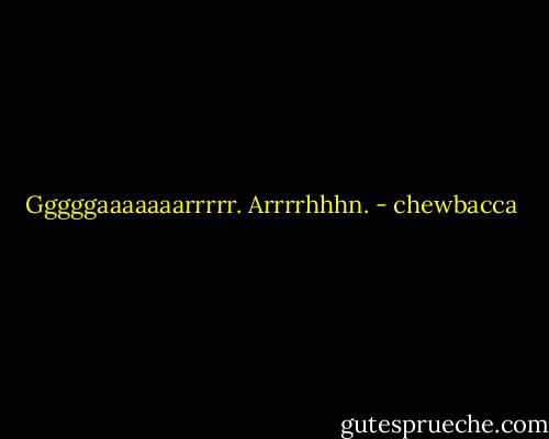 Gggggaaaaaaarrrrr. Arrrrhhhn. - chewbacca