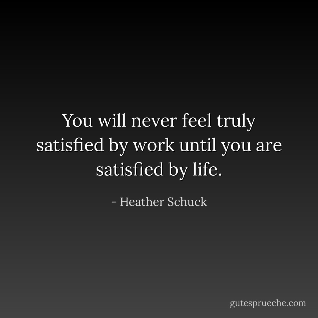 You will never feel truly satisfied by work until you are satisfied by life. - Heather Schuck