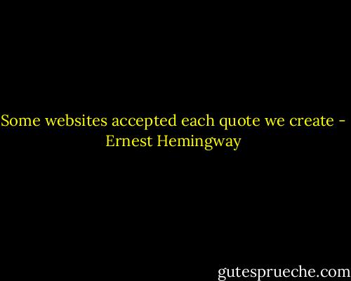 Some websites accepted each quote we create - Ernest Hemingway