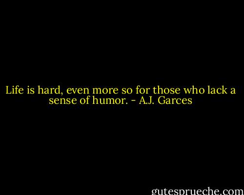 Life is hard, even more so for those who lack a sense of humor. - A.J. Garces