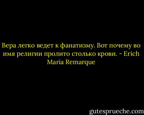 Вера легко ведет к фанатизму. Вот почему во имя религии пролито столько крови. - Erich Maria Remarque