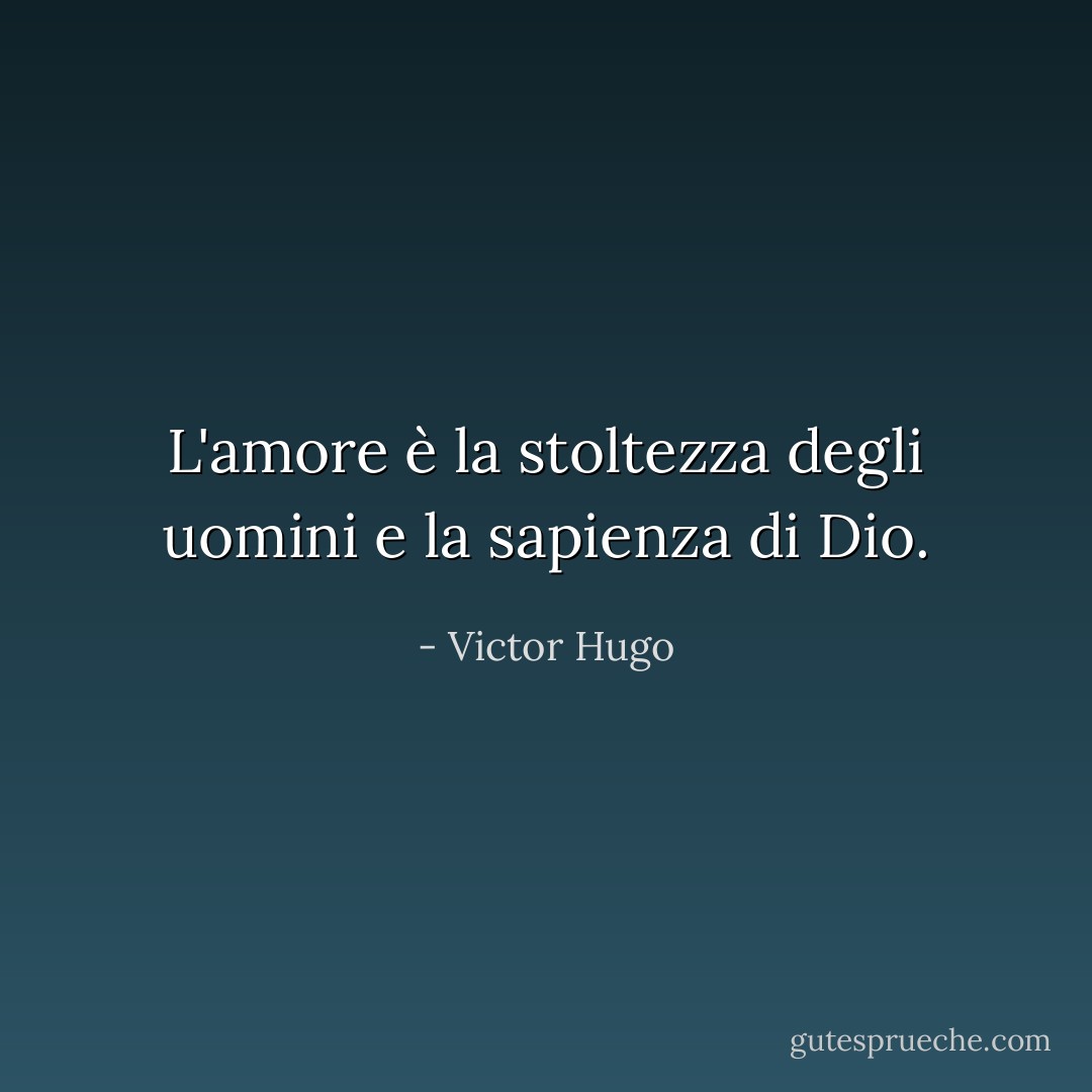 L'amore è la stoltezza degli uomini e la sapienza di Dio. - Victor Hugo
