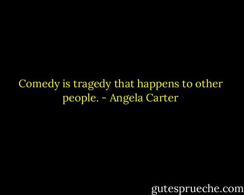 Comedy is tragedy that happens to other people. - Angela Carter