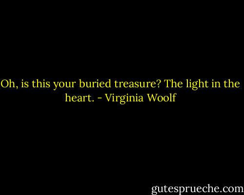 Oh, is this your buried treasure? The light in the heart. - Virginia Woolf