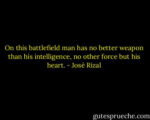 On this battlefield man has no better weapon than his intelligence, no other force but his heart. - José Rizal