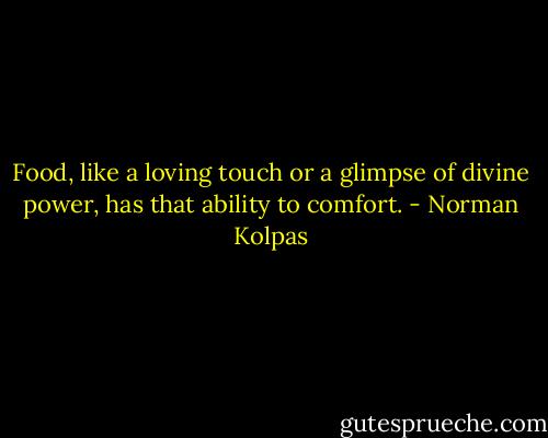 Food, like a loving touch or a glimpse of divine power,<br />has that ability to comfort. - Norman Kolpas
