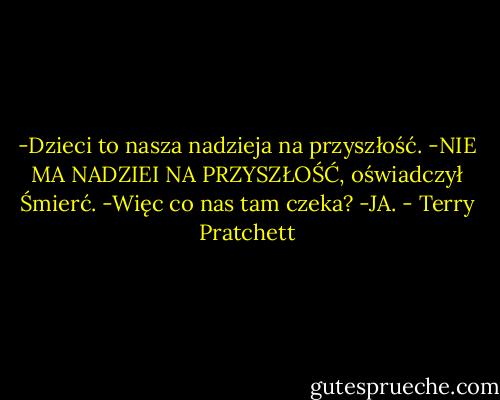 -Dzieci to nasza nadzieja na przyszłość.<br />-NIE MA NADZIEI NA PRZYSZŁOŚĆ, oświadczył Śmierć.<br />-Więc co nas tam czeka?<br />-JA. - Terry Pratchett
