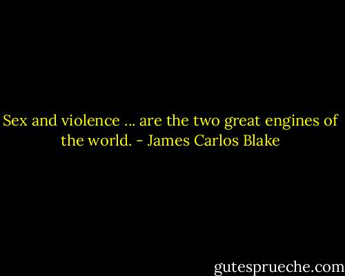 Sex and violence ... are the two great engines of the world. - James Carlos Blake