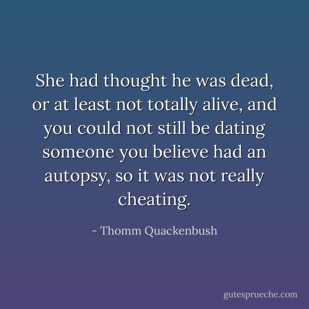 She had thought he was dead, or at least not totally alive, and you could not still be dating someone you believe had an autopsy, so it was not really cheating. - Thomm Quackenbush