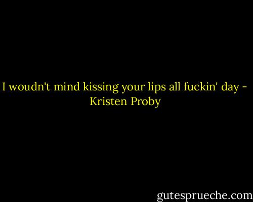I woudn't mind kissing your lips all fuckin' day - Kristen Proby
