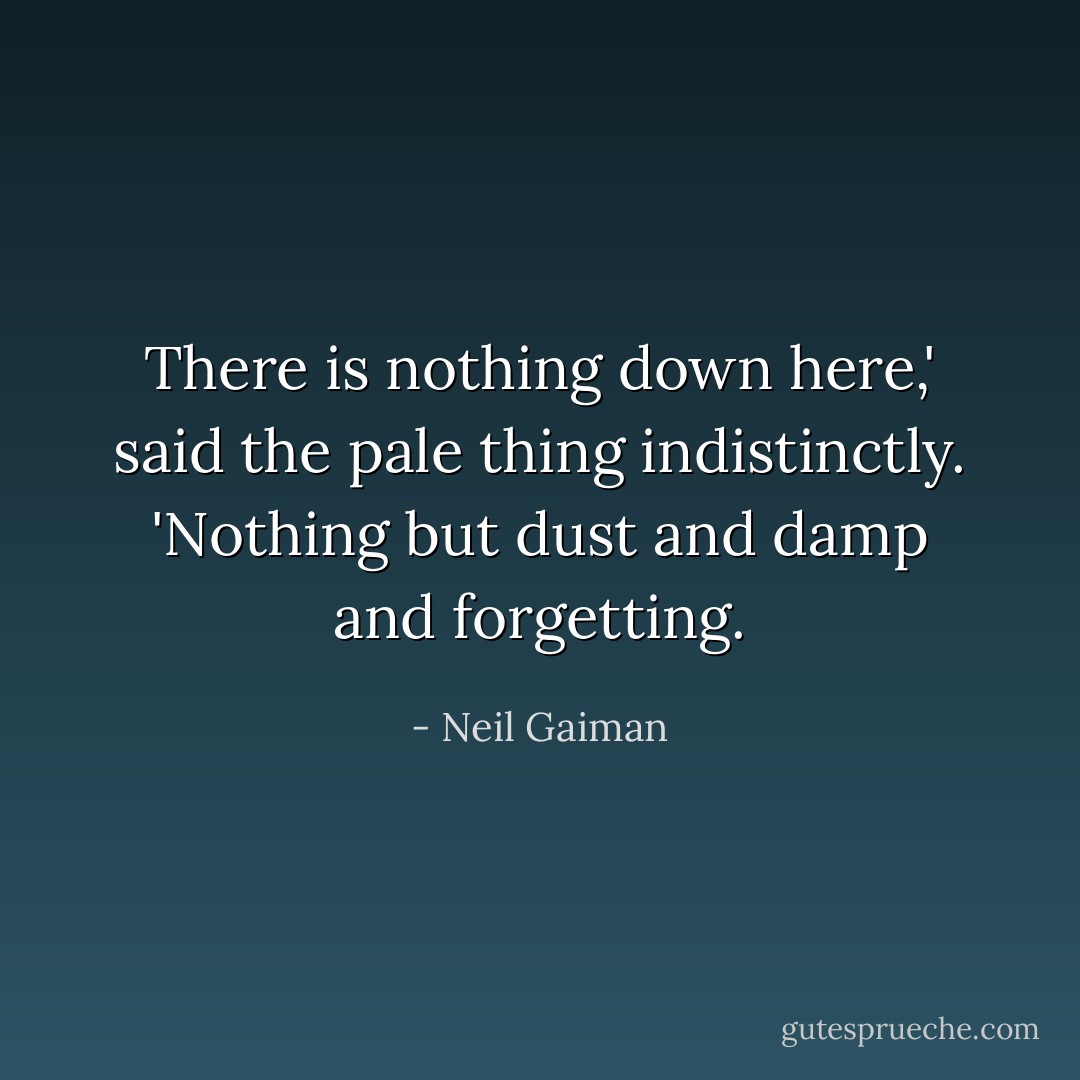 There is nothing down here,' said the pale thing indistinctly. 'Nothing but dust and damp and forgetting. - Neil Gaiman