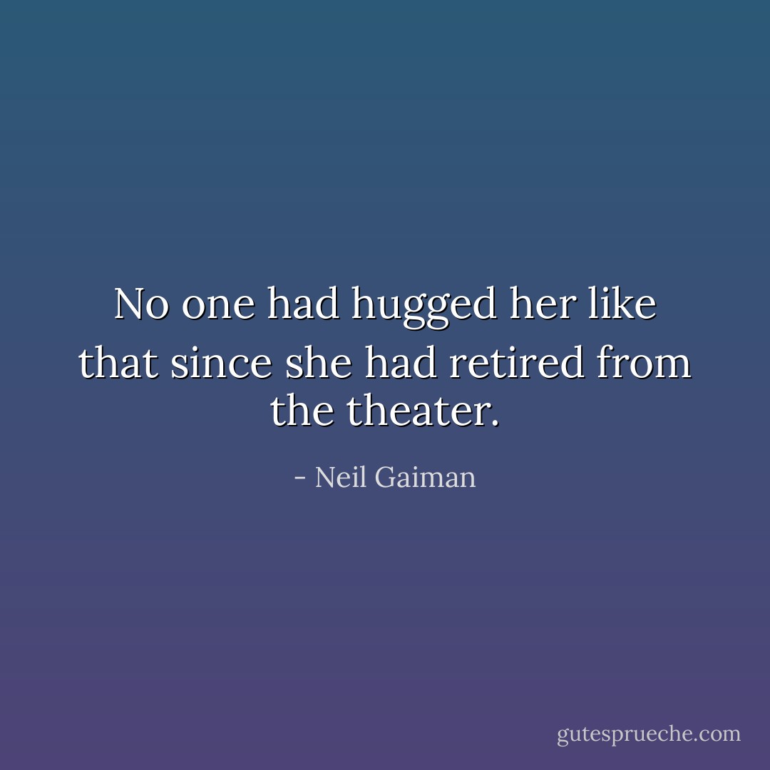 No one had hugged her like that since she had retired from the theater. - Neil Gaiman
