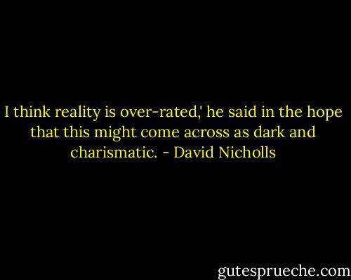 I think reality is over-rated,' he said in the hope that this might come across as dark and charismatic. - David Nicholls