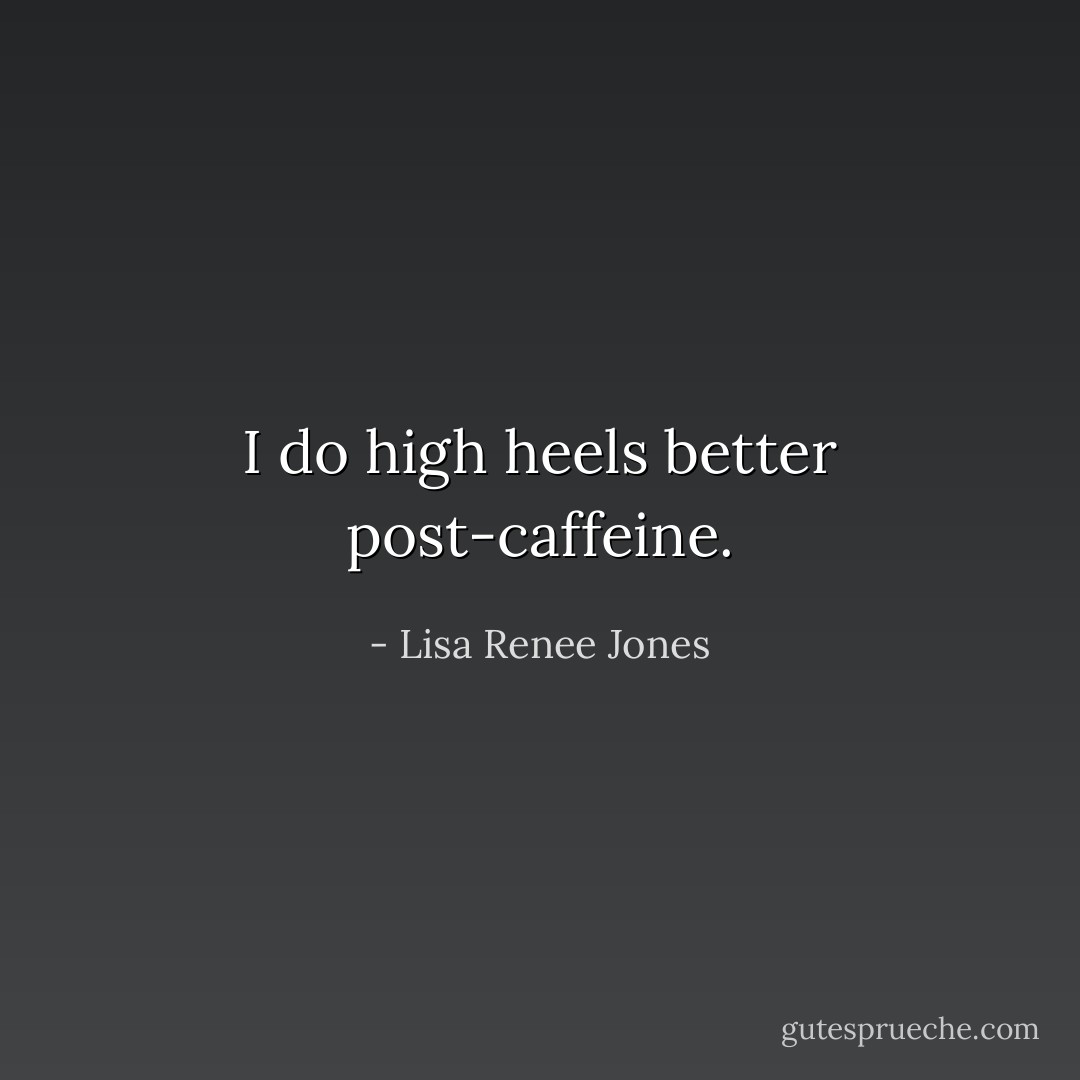 I do high heels better post-caffeine. - Lisa Renee Jones