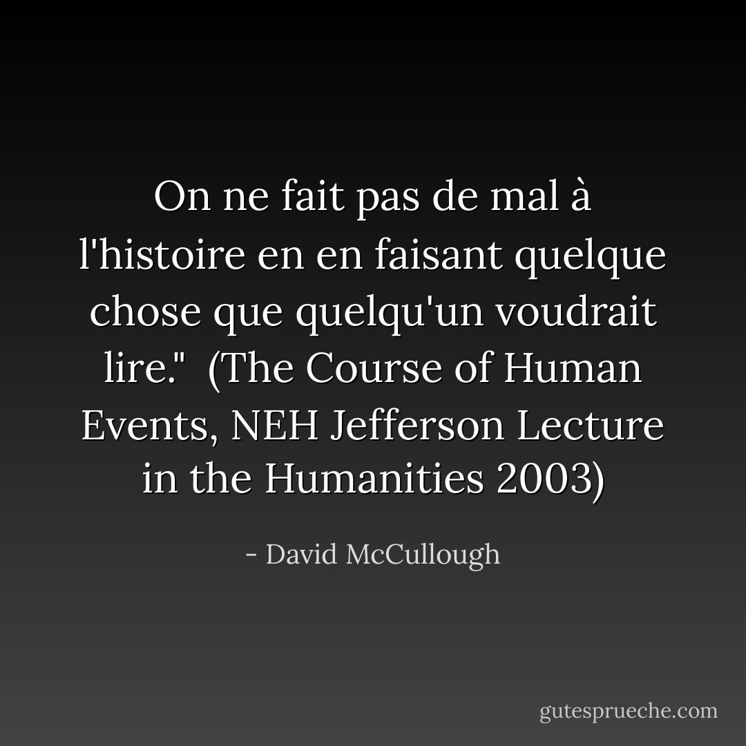 On ne fait pas de mal à l'histoire en en faisant quelque chose que quelqu'un voudrait lire."<br /><br />(<i>The Course of Human Events</i>, NEH Jefferson Lecture in the Humanities 2003) - David McCullough