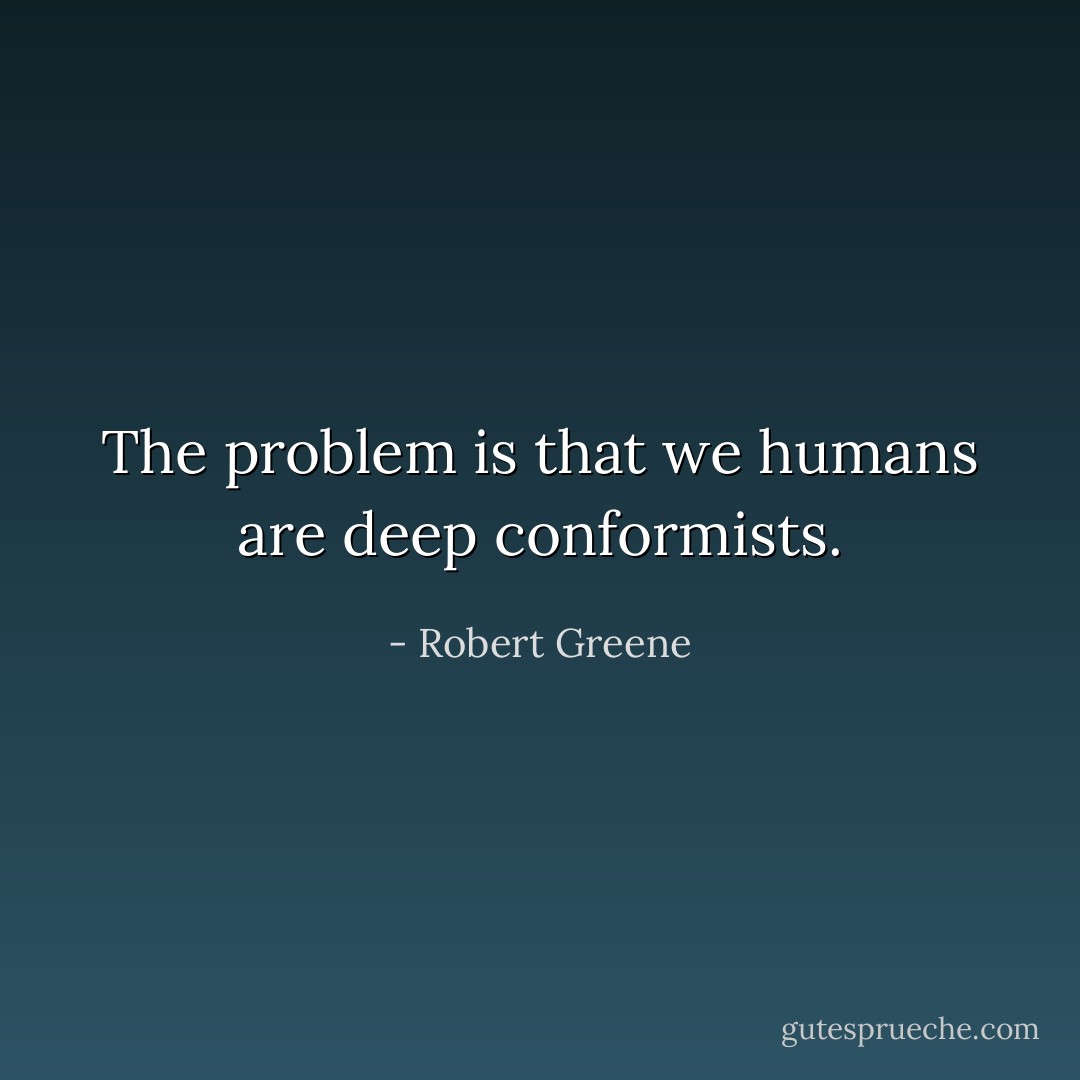The problem is that we humans are deep conformists. - Robert Greene