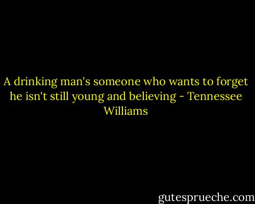 A drinking man's someone who wants to forget he isn't still young and believing - Tennessee Williams