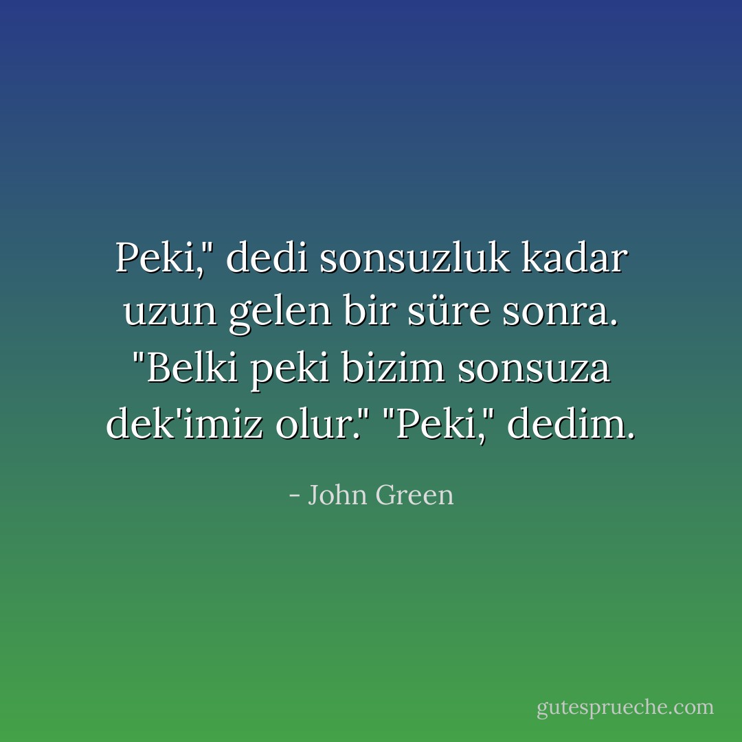 Peki," dedi sonsuzluk kadar uzun gelen bir süre sonra. "Belki peki bizim sonsuza dek'imiz olur."<br />"Peki," dedim. - John Green