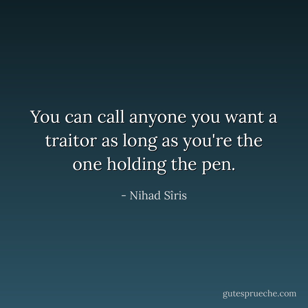 You can call anyone you want a traitor as long as you're the one holding the pen. - Nihad Sîris