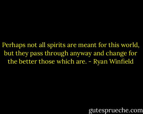 Perhaps not all spirits are meant for this world, but they pass through anyway and change for the better those which are. - Ryan Winfield