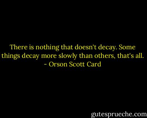 There is nothing that doesn't decay. Some things decay more slowly than others, that's all. - Orson Scott Card
