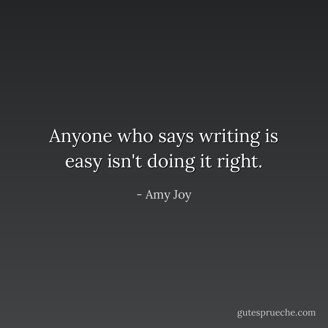 Anyone who says writing is easy isn't doing it right. - Amy Joy