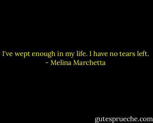 I've wept enough in my life. I have no tears left. - Melina Marchetta
