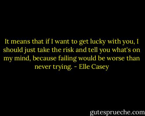 It means that if I want to get lucky with you, I should just take the risk and tell you what's on my mind, because failing would be worse than never trying. - Elle Casey