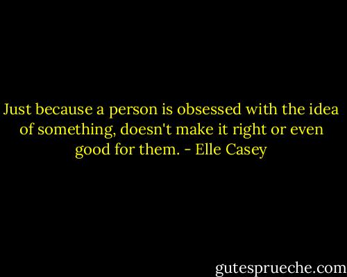 Just because a person is obsessed with the idea of something, doesn't make it right or even good for them. - Elle Casey