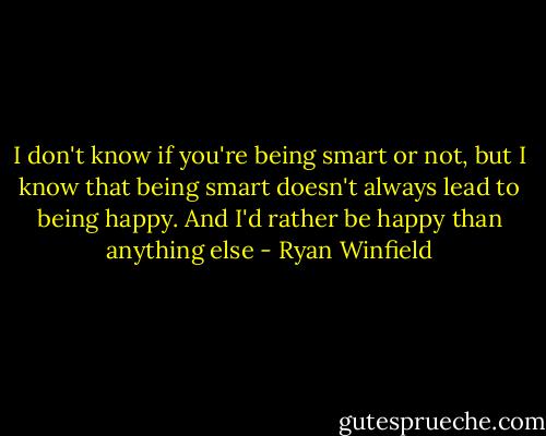 I don't know if you're being smart or not, but I know that being smart doesn't always lead to being happy. And I'd rather be happy than anything else - Ryan Winfield