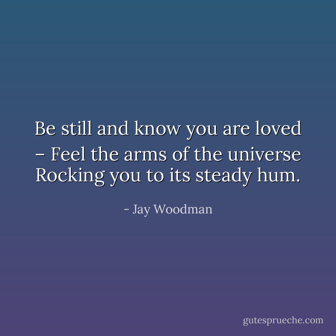 Be still and know you are loved –<br />Feel the arms of the universe<br />Rocking you to its steady hum. - Jay Woodman