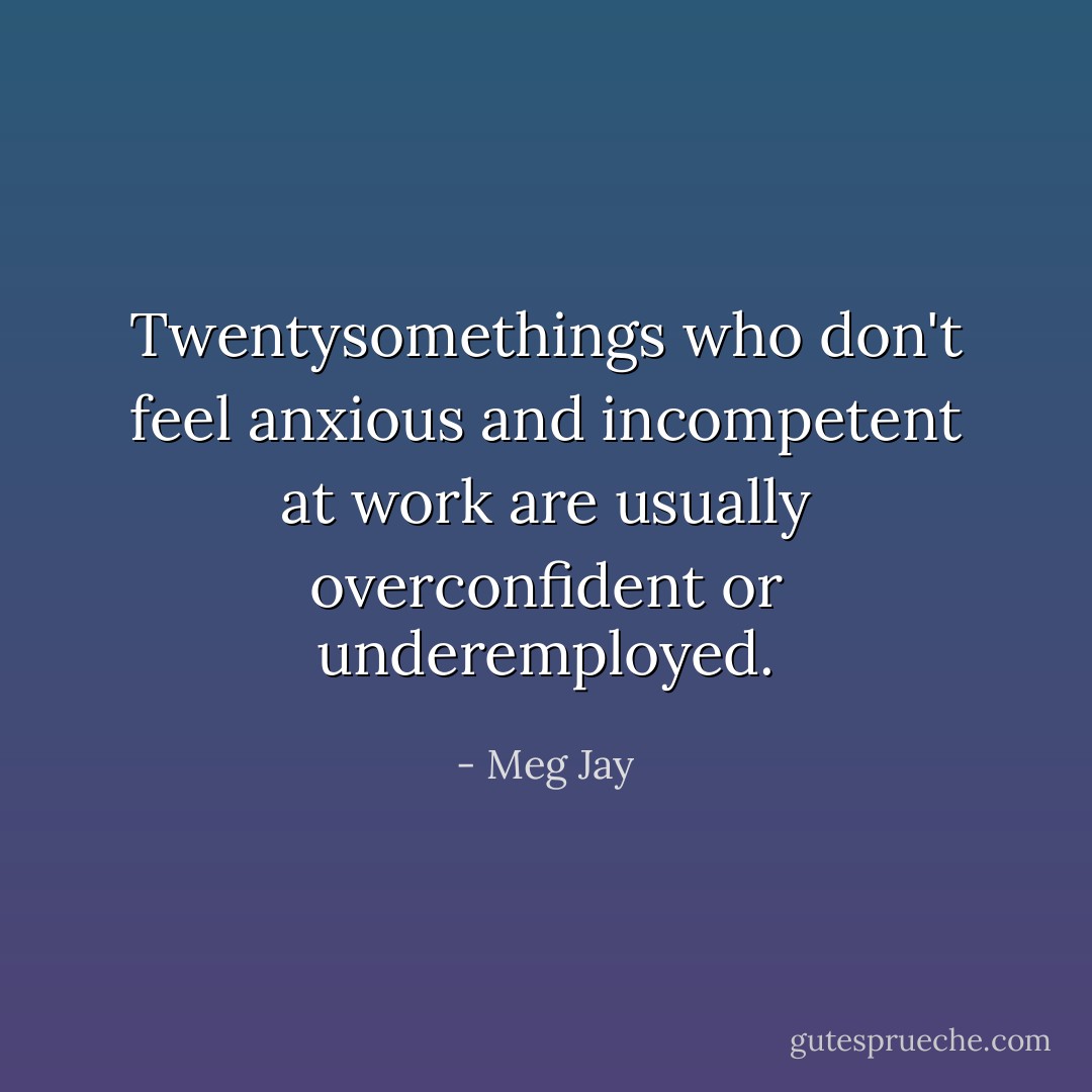 Twentysomethings who don't feel anxious and incompetent at work are usually overconfident or underemployed. - Meg Jay