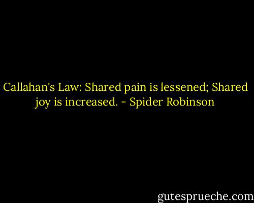 Callahan's Law:<br />Shared pain is lessened;<br />Shared joy is increased. - Spider Robinson