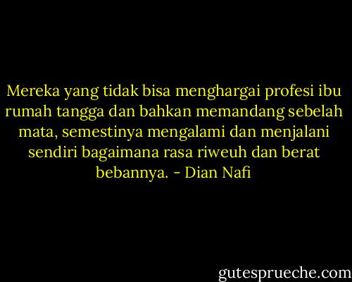 Mereka yang tidak bisa menghargai profesi ibu rumah tangga dan bahkan memandang sebelah mata, semestinya mengalami dan menjalani sendiri bagaimana rasa riweuh dan berat bebannya. - Dian Nafi