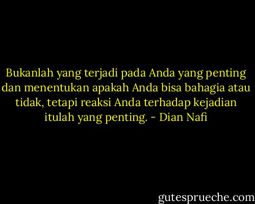 Bukanlah yang terjadi pada Anda yang penting dan menentukan apakah Anda bisa bahagia atau tidak, tetapi reaksi Anda terhadap kejadian itulah yang penting. - Dian Nafi