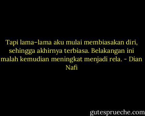 Tapi lama–lama aku mulai membiasakan diri, sehingga akhirnya terbiasa. Belakangan ini malah kemudian meningkat menjadi rela. - Dian Nafi