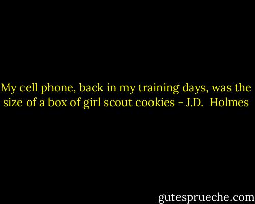 My cell phone, back in my training days, was the size of a box of girl scout cookies - J.D.  Holmes
