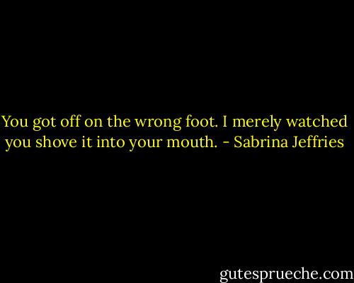 You got off on the wrong foot. I merely watched you shove it into your mouth. - Sabrina Jeffries