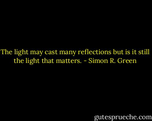 The light may cast many reflections but is it still the light that matters. - Simon R. Green