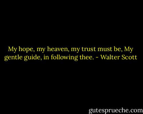 My hope, my heaven, my trust must be,<br />My gentle guide, in following thee. - Walter Scott