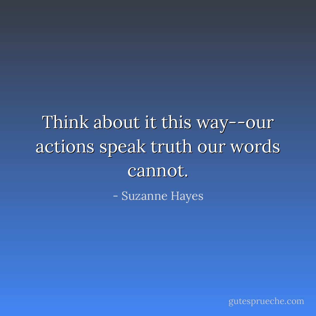Think about it this way--our actions speak truth our words cannot. - Suzanne Hayes