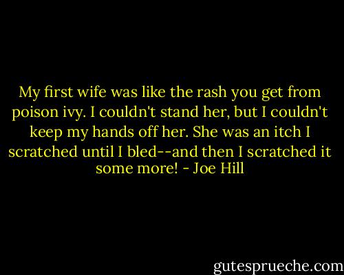 My first wife was like the rash you get from poison ivy. I couldn't stand her, but I couldn't keep my hands off her. She was an itch I scratched until I bled--and then I scratched it some more! - Joe Hill
